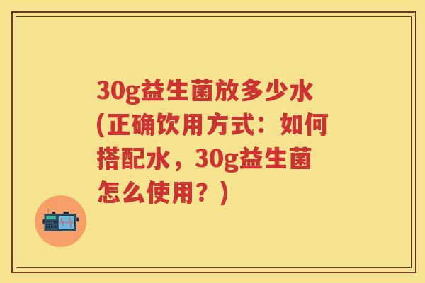 30g益生菌放多少水(正确饮用方式:如何搭配水,30g益生菌怎么使用?) 30g益生菌放多少水(正确饮用方式:如何搭配水,30g益生菌怎么使用?)