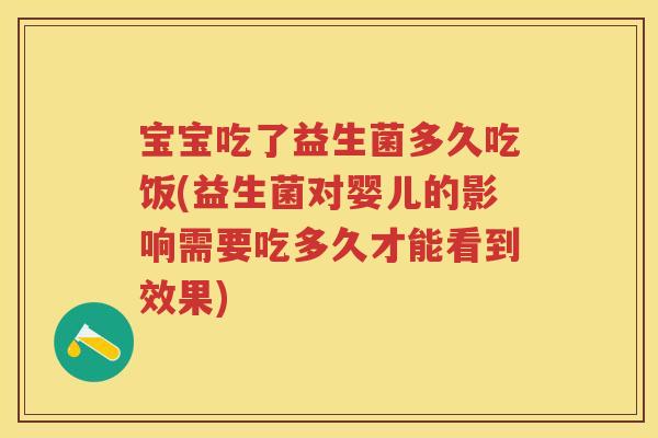 宝宝吃了益生菌多久吃饭(益生菌对婴儿的影响需要吃多久才能看到效果) 宝宝吃了益生菌多久吃饭(益生菌对婴儿的影响需要吃多久才能看到效果)