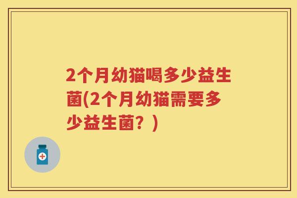 2个月幼猫喝多少益生菌(2个月幼猫需要多少益生菌？)