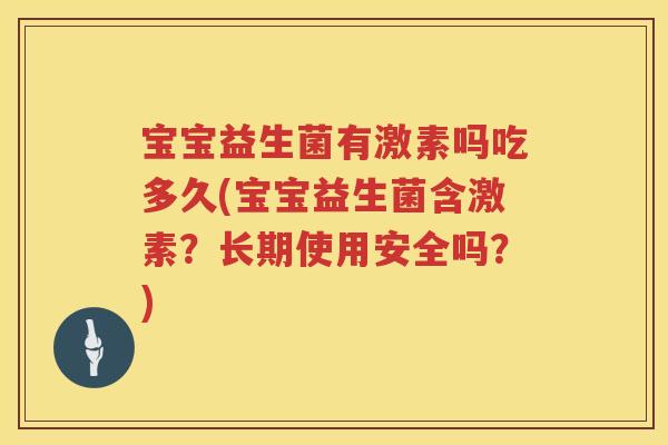 宝宝益生菌有激素吗吃多久(宝宝益生菌含激素?长期使用安全吗?) 宝宝益生菌有激素吗吃多久(宝宝益生菌含激素?长期使用安全吗?)