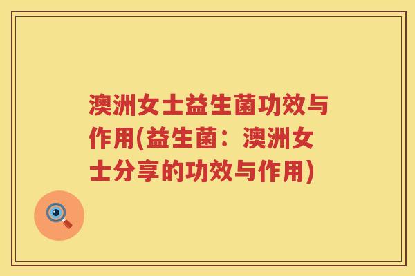 澳洲女士益生菌功效与作用(益生菌:澳洲女士分享的功效与作用) 澳洲女士益生菌功效与作用(益生菌:澳洲女士分享的功效与作用)