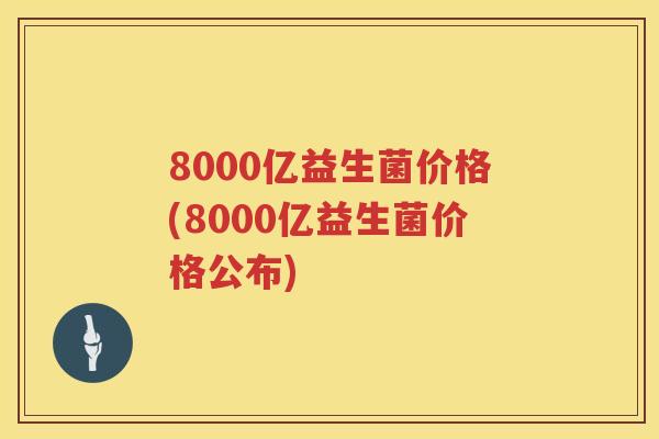 8000亿益生菌价格(8000亿益生菌价格公布) 8000亿益生菌价格(8000亿益生菌价格公布)