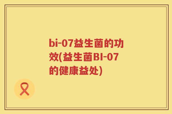 bi-07益生菌的功效(益生菌BI-07的健康益处) bi-07益生菌的功效(益生菌BI-07的健康益处)