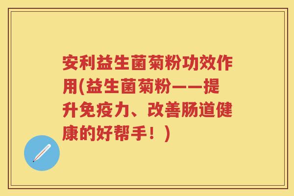 安利益生菌菊粉功效作用(益生菌菊粉——提升力、改善肠道健康的好帮手!) 安利益生菌菊粉功效作用(益生菌菊粉——提升力、改善肠道健康的好帮手!)