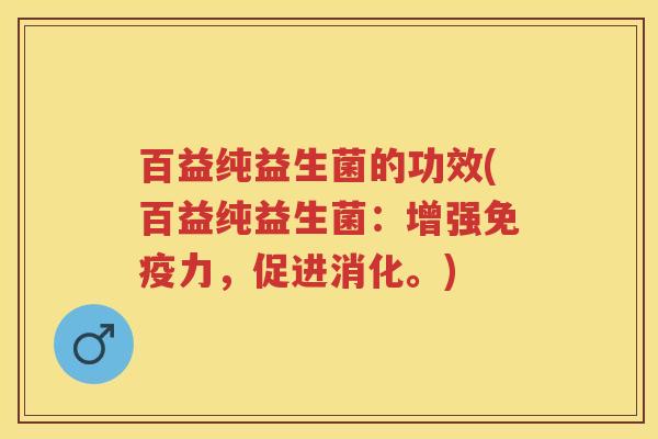 百益纯益生菌的功效(百益纯益生菌：增强力，促进消化。)