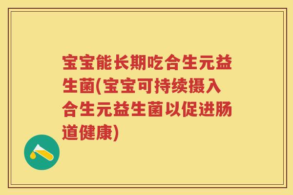 宝宝能长期吃合生元益生菌(宝宝可持续摄入合生元益生菌以促进肠道健康) 宝宝能长期吃合生元益生菌(宝宝可持续摄入合生元益生菌以促进肠道健康)