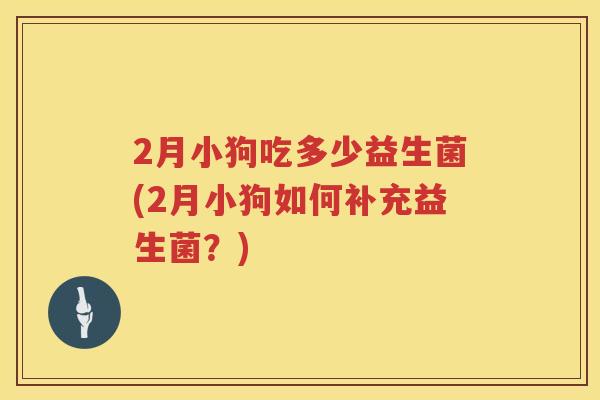 2月小狗吃多少益生菌(2月小狗如何补充益生菌?) 2月小狗吃多少益生菌(2月小狗如何补充益生菌?)