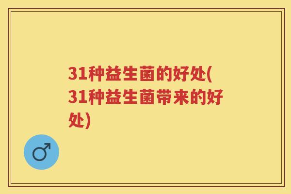31种益生菌的好处(31种益生菌带来的好处) 31种益生菌的好处(31种益生菌带来的好处)