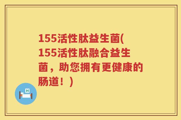 155活性肽益生菌(155活性肽融合益生菌,助您拥有更健康的肠道!) 155活性肽益生菌(155活性肽融合益生菌,助您拥有更健康的肠道!)