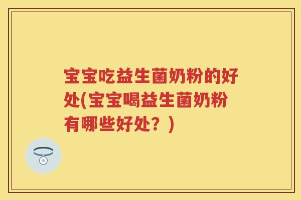 宝宝吃益生菌奶粉的好处(宝宝喝益生菌奶粉有哪些好处？)