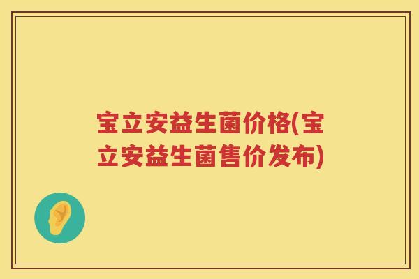 宝立安益生菌价格(宝立安益生菌售价发布) 宝立安益生菌价格(宝立安益生菌售价发布)