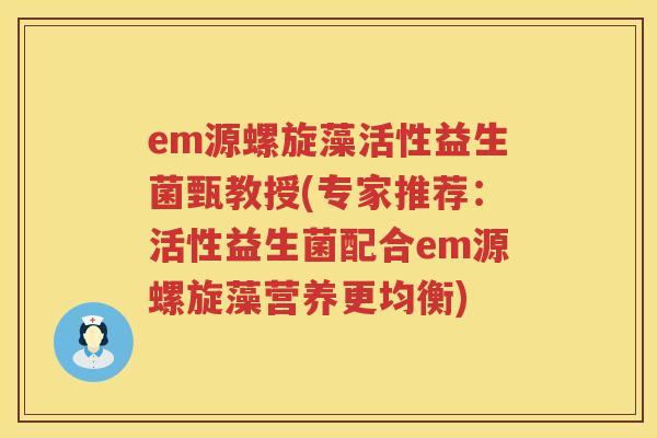 em源螺旋藻活性益生菌甄教授(专家推荐:活性益生菌配合em源螺旋藻营养更均衡) em源螺旋藻活性益生菌甄教授(专家推荐:活性益生菌配合em源螺旋藻营养更均衡)