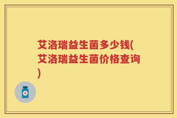 艾洛瑞益生菌多少钱(艾洛瑞益生菌价格查询) 艾洛瑞益生菌多少钱(艾洛瑞益生菌价格查询)