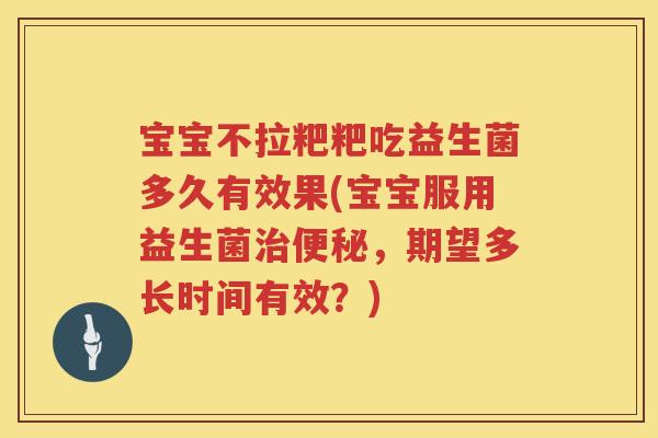 宝宝不拉粑粑吃益生菌多久有效果(宝宝服用益生菌,期望多长时间有效?) 宝宝不拉粑粑吃益生菌多久有效果(宝宝服用益生菌,期望多长时间有效?)