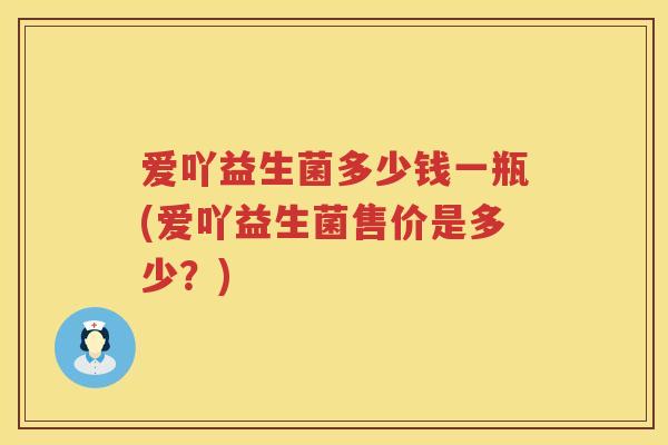 爱吖益生菌多少钱一瓶(爱吖益生菌售价是多少？)