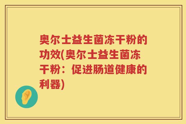 奥尔士益生菌冻干粉的功效(奥尔士益生菌冻干粉:促进肠道健康的利器) 奥尔士益生菌冻干粉的功效(奥尔士益生菌冻干粉:促进肠道健康的利器)