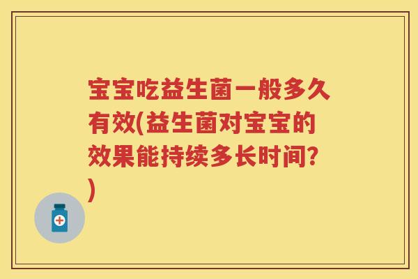 宝宝吃益生菌一般多久有效(益生菌对宝宝的效果能持续多长时间?) 宝宝吃益生菌一般多久有效(益生菌对宝宝的效果能持续多长时间?)