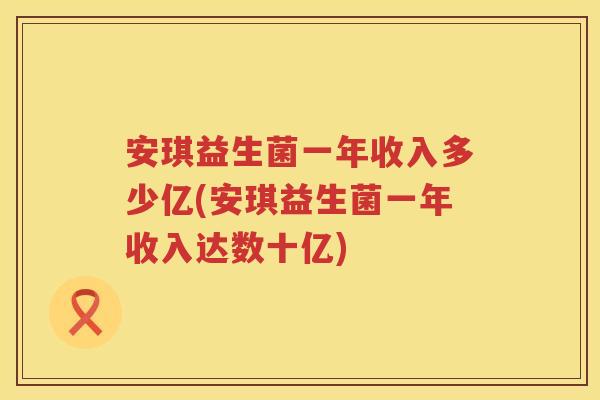 安琪益生菌一年收入多少亿(安琪益生菌一年收入达数十亿) 安琪益生菌一年收入多少亿(安琪益生菌一年收入达数十亿)