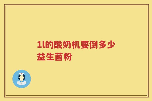 1l的酸奶机要倒多少益生菌粉 1l的酸奶机要倒多少益生菌粉