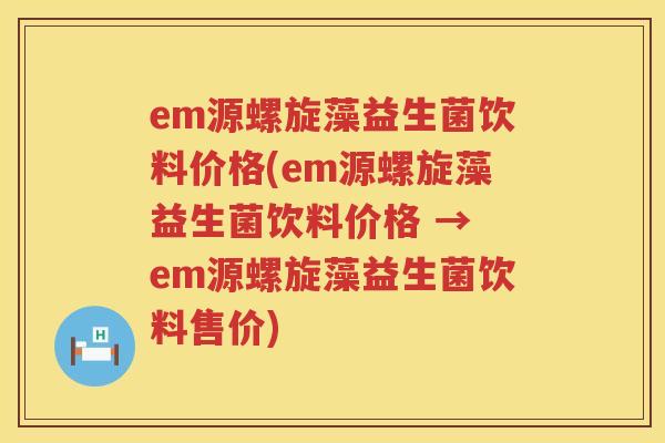 em源螺旋藻益生菌饮料价格(em源螺旋藻益生菌饮料价格 → em源螺旋藻益生菌饮料售价) em源螺旋藻益生菌饮料价格(em源螺旋藻益生菌饮料价格 → em源螺旋藻益生菌饮料售价)