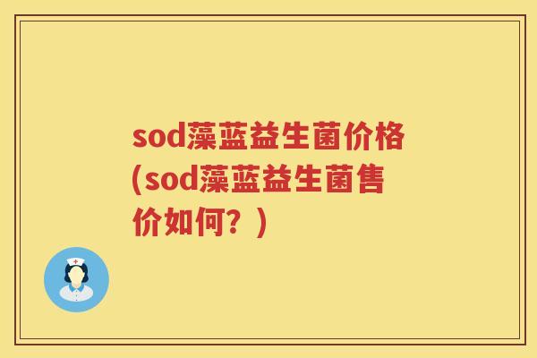 sod藻蓝益生菌价格(sod藻蓝益生菌售价如何?) sod藻蓝益生菌价格(sod藻蓝益生菌售价如何?)