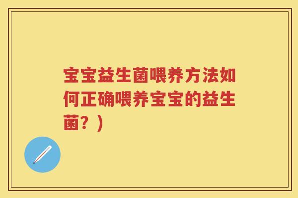 宝宝益生菌喂养方法如何正确喂养宝宝的益生菌?) 宝宝益生菌喂养方法如何正确喂养宝宝的益生菌?)