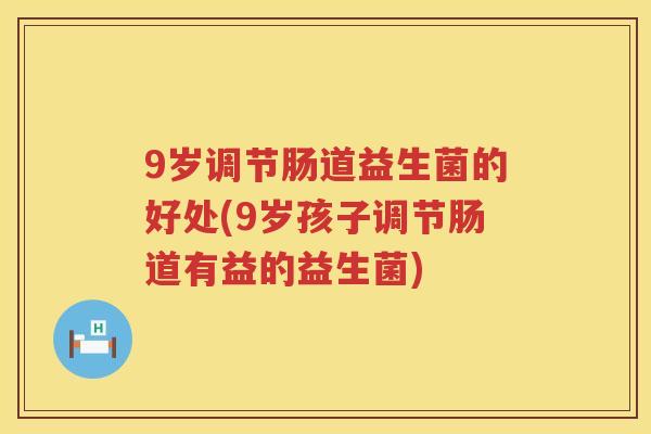 9岁调节肠道益生菌的好处(9岁孩子调节肠道有益的益生菌) 9岁调节肠道益生菌的好处(9岁孩子调节肠道有益的益生菌)