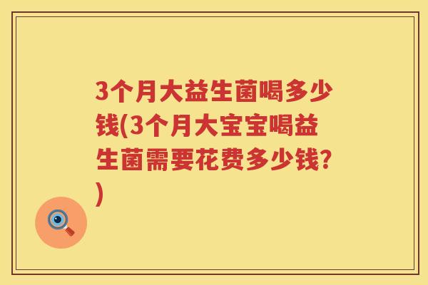 3个月大益生菌喝多少钱(3个月大宝宝喝益生菌需要花费多少钱?) 3个月大益生菌喝多少钱(3个月大宝宝喝益生菌需要花费多少钱?)