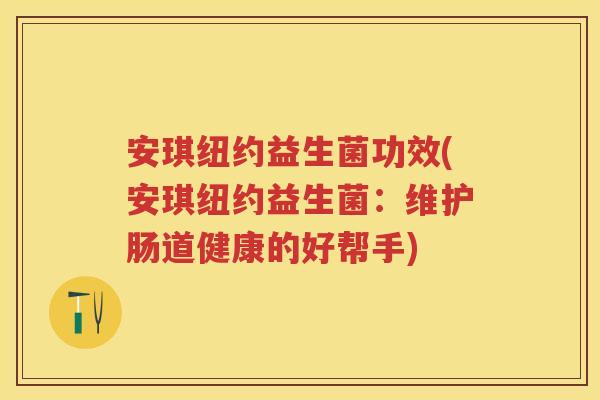 安琪纽约益生菌功效(安琪纽约益生菌:维护肠道健康的好帮手) 安琪纽约益生菌功效(安琪纽约益生菌:维护肠道健康的好帮手)