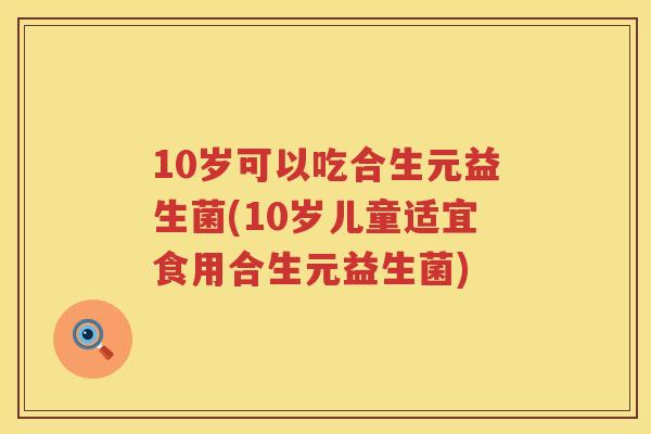 10岁可以吃合生元益生菌(10岁儿童适宜食用合生元益生菌) 10岁可以吃合生元益生菌(10岁儿童适宜食用合生元益生菌)