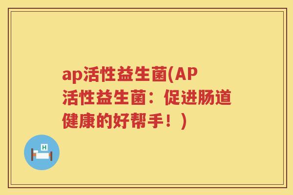 ap活性益生菌(AP活性益生菌:促进肠道健康的好帮手!) ap活性益生菌(AP活性益生菌:促进肠道健康的好帮手!)