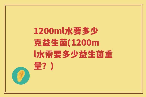 1200ml水要多少克益生菌(1200ml水需要多少益生菌重量?) 1200ml水要多少克益生菌(1200ml水需要多少益生菌重量?)