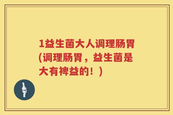 1益生菌大人调理肠胃(调理肠胃，益生菌是大有裨益的！)