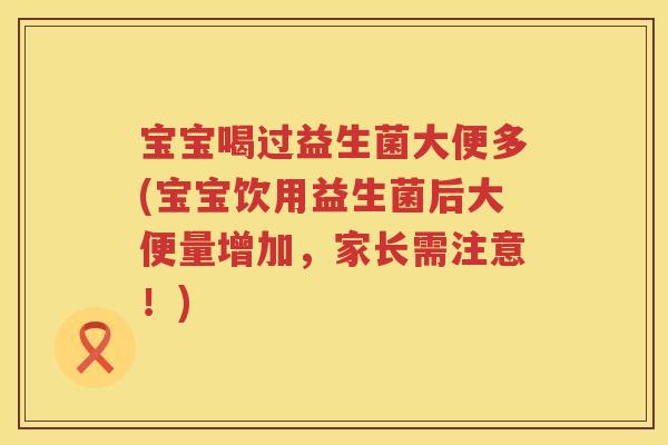 宝宝喝过益生菌大便多(宝宝饮用益生菌后大便量增加，家长需注意！)