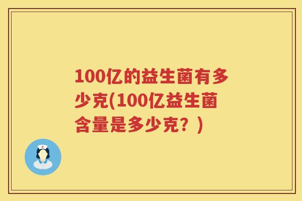100亿的益生菌有多少克(100亿益生菌含量是多少克?) 100亿的益生菌有多少克(100亿益生菌含量是多少克?)