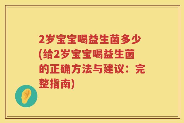 2岁宝宝喝益生菌多少(给2岁宝宝喝益生菌的正确方法与建议：完整指南)
