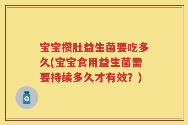 宝宝攒肚益生菌要吃多久(宝宝食用益生菌需要持续多久才有效?) 宝宝攒肚益生菌要吃多久(宝宝食用益生菌需要持续多久才有效?)