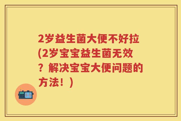 2岁益生菌大便不好拉(2岁宝宝益生菌无效?解决宝宝大便问题的方法!) 2岁益生菌大便不好拉(2岁宝宝益生菌无效?解决宝宝大便问题的方法!)