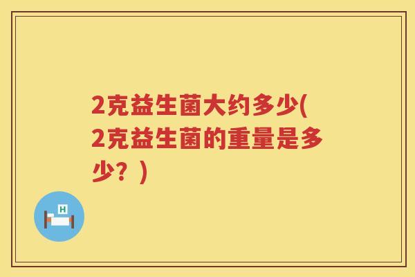 2克益生菌大约多少(2克益生菌的重量是多少?) 2克益生菌大约多少(2克益生菌的重量是多少?)