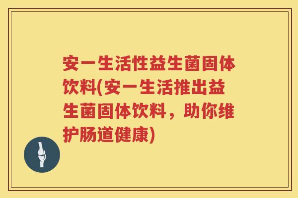 安一生活性益生菌固体饮料(安一生活推出益生菌固体饮料,助你维护肠道健康) 安一生活性益生菌固体饮料(安一生活推出益生菌固体饮料,助你维护肠道健康)
