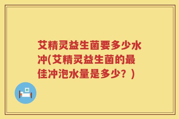 艾精灵益生菌要多少水冲(艾精灵益生菌的佳冲泡水量是多少?) 艾精灵益生菌要多少水冲(艾精灵益生菌的佳冲泡水量是多少?)