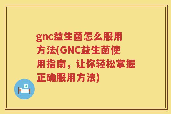 gnc益生菌怎么服用方法(GNC益生菌使用指南,让你轻松掌握正确服用方法) gnc益生菌怎么服用方法(GNC益生菌使用指南,让你轻松掌握正确服用方法)