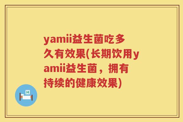 yamii益生菌吃多久有效果(长期饮用yamii益生菌,拥有持续的健康效果) yamii益生菌吃多久有效果(长期饮用yamii益生菌,拥有持续的健康效果)