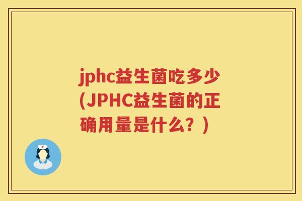 jphc益生菌吃多少(JPHC益生菌的正确用量是什么?) jphc益生菌吃多少(JPHC益生菌的正确用量是什么?)