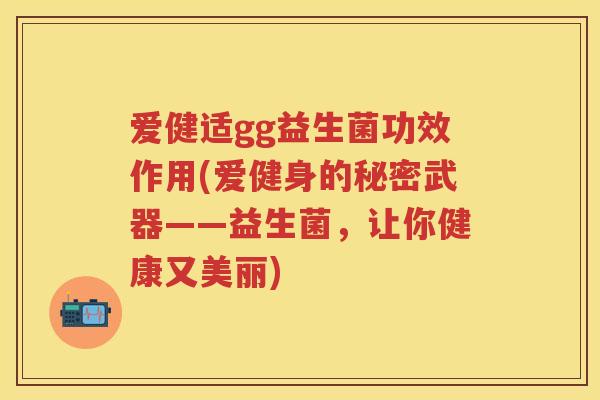 爱健适gg益生菌功效作用(爱健身的秘密武器——益生菌,让你健康又美丽) 爱健适gg益生菌功效作用(爱健身的秘密武器——益生菌,让你健康又美丽)
