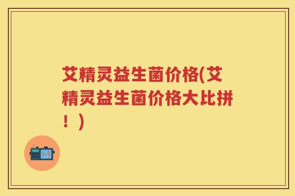 艾精灵益生菌价格(艾精灵益生菌价格大比拼!) 艾精灵益生菌价格(艾精灵益生菌价格大比拼!)