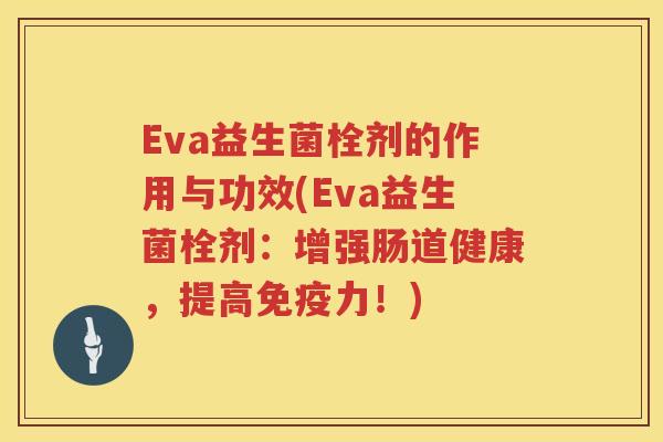 Eva益生菌栓剂的作用与功效(Eva益生菌栓剂：增强肠道健康，提高力！)