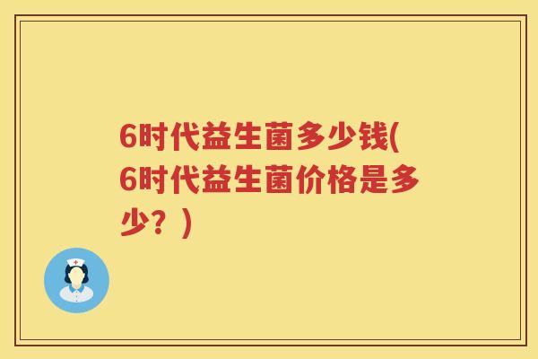 6时代益生菌多少钱(6时代益生菌价格是多少？)