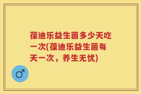葆迪乐益生菌多少天吃一次(葆迪乐益生菌每天一次,养生无忧) 葆迪乐益生菌多少天吃一次(葆迪乐益生菌每天一次,养生无忧)