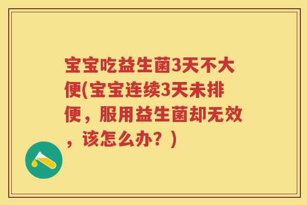 宝宝吃益生菌3天不大便(宝宝连续3天未排便,服用益生菌却无效,该怎么办?) 宝宝吃益生菌3天不大便(宝宝连续3天未排便,服用益生菌却无效,该怎么办?)